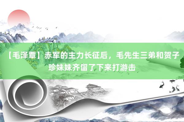 【毛泽覃】赤军的主力长征后，毛先生三弟和贺子珍妹妹齐留了下来打游击