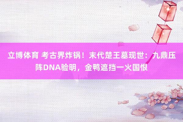 立博体育 考古界炸锅！末代楚王墓现世：九鼎压阵DNA验明，金鸭遮挡一火国恨