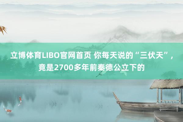 立博体育LIBO官网首页 你每天说的“三伏天”，竟是2700多年前秦德公立下的