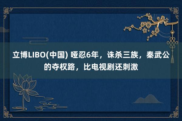 立博LIBO(中国) 哑忍6年，诛杀三族，秦武公的夺权路，比电视剧还刺激