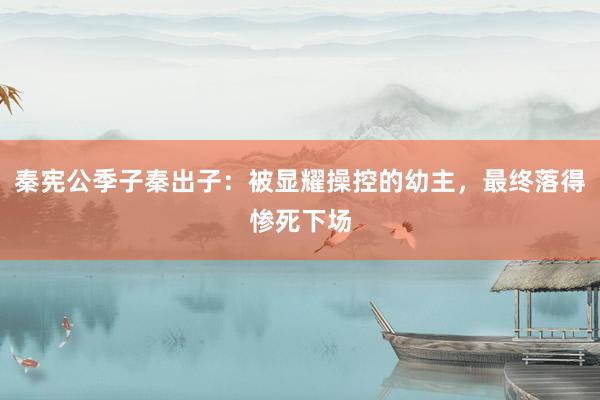 秦宪公季子秦出子：被显耀操控的幼主，最终落得惨死下场