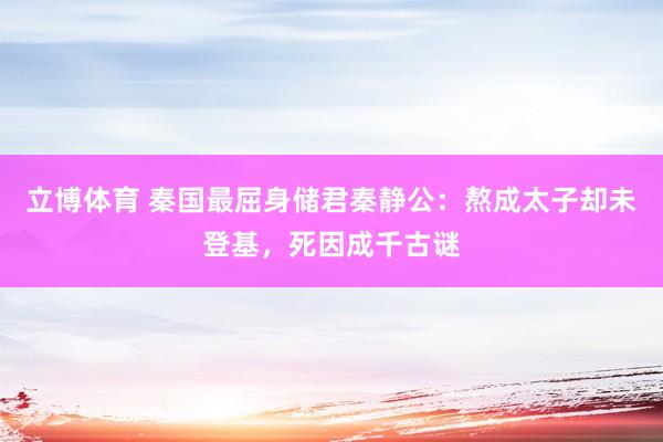 立博体育 秦国最屈身储君秦静公：熬成太子却未登基，死因成千古谜