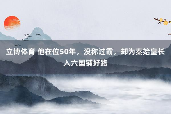 立博体育 他在位50年，没称过霸，却为秦始皇长入六国铺好路