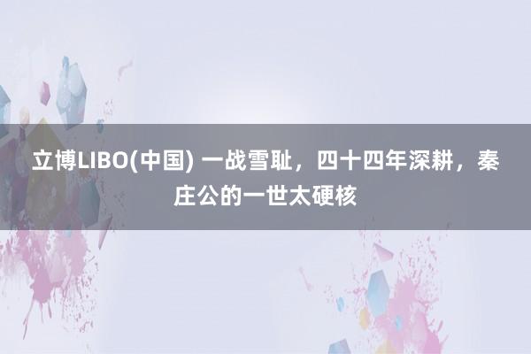 立博LIBO(中国) 一战雪耻，四十四年深耕，秦庄公的一世太硬核