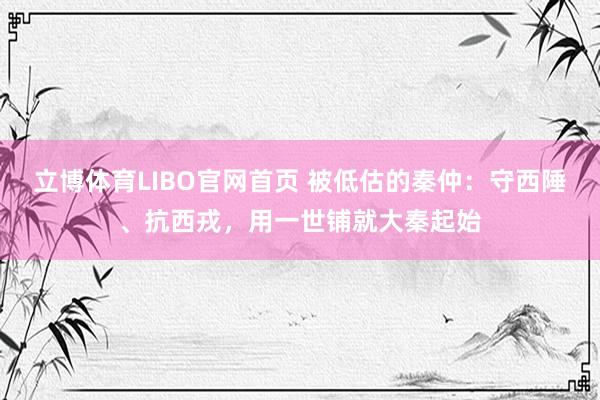 立博体育LIBO官网首页 被低估的秦仲：守西陲、抗西戎，用一世铺就大秦起始
