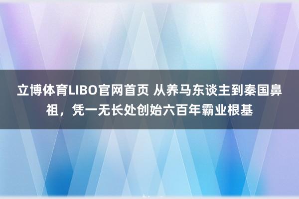 立博体育LIBO官网首页 从养马东谈主到秦国鼻祖，凭一无长处创始六百年霸业根基