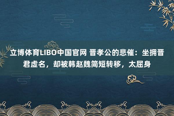 立博体育LIBO中国官网 晋孝公的悲催：坐拥晋君虚名，却被韩赵魏简短转移，太屈身