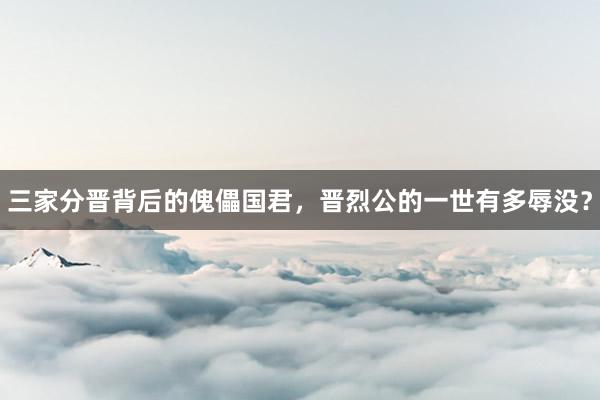 三家分晋背后的傀儡国君，晋烈公的一世有多辱没？