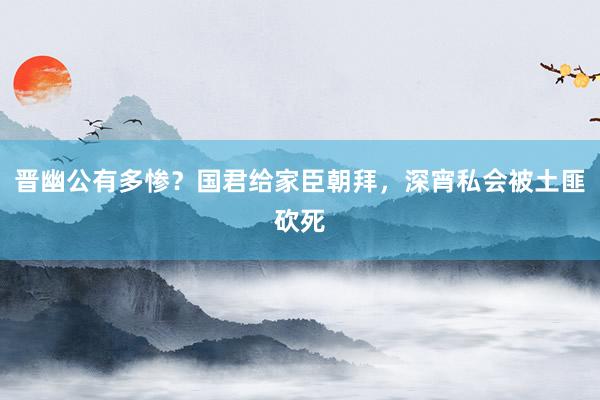 晋幽公有多惨？国君给家臣朝拜，深宵私会被土匪砍死