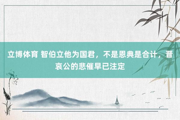 立博体育 智伯立他为国君，不是恩典是合计，晋哀公的悲催早已注定