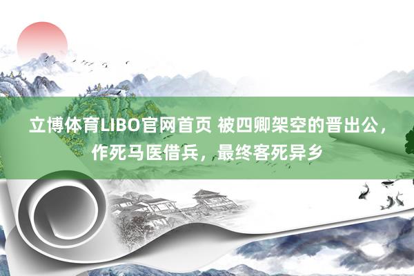 立博体育LIBO官网首页 被四卿架空的晋出公，作死马医借兵，最终客死异乡