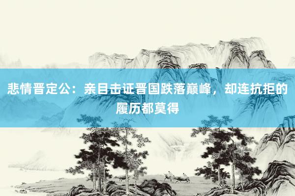 悲情晋定公：亲目击证晋国跌落巅峰，却连抗拒的履历都莫得