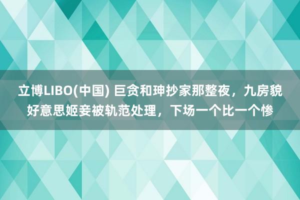 立博LIBO(中国) 巨贪和珅抄家那整夜，九房貌好意思姬妾被轨范处理，下场一个比一个惨