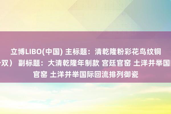 立博LIBO(中国) 主标题：清乾隆粉彩花鸟纹铜镶饰长颈瓶（一双） 副标题：大清乾隆年制款 宫廷官窑 土洋并举国际回流排列御瓷