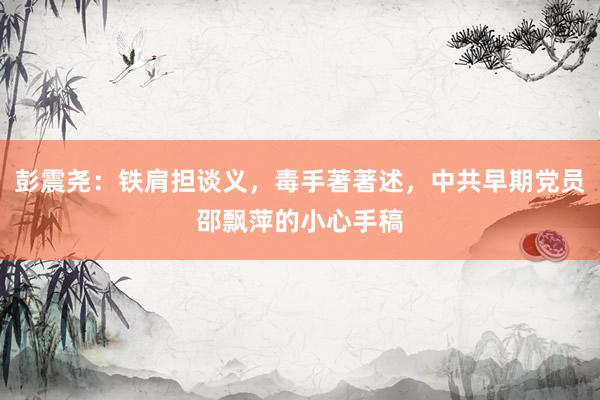 彭震尧：铁肩担谈义，毒手著著述，中共早期党员邵飘萍的小心手稿