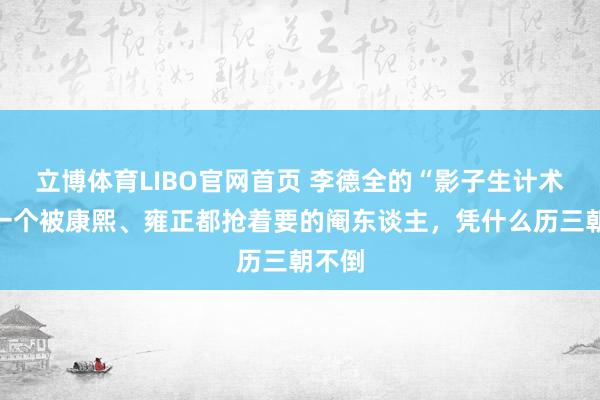 立博体育LIBO官网首页 李德全的“影子生计术”：一个被康熙、雍正都抢着要的阉东谈主，凭什么历三朝不倒