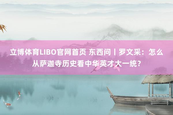 立博体育LIBO官网首页 东西问丨罗文采：怎么从萨迦寺历史看中华英才大一统？