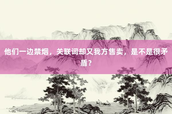 他们一边禁烟，关联词却又我方售卖，是不是很矛盾？