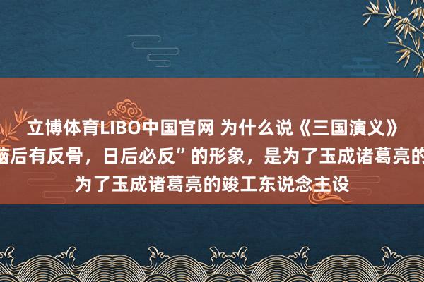 立博体育LIBO中国官网 为什么说《三国演义》中把魏延写成“脑后有反骨，日后必反”的形象，是为了玉成诸葛亮的竣工东说念主设
