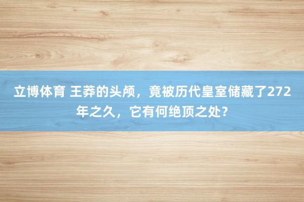 立博体育 王莽的头颅，竟被历代皇室储藏了272年之久，它有何绝顶之处？
