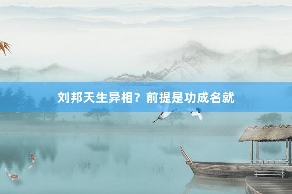 刘邦天生异相？前提是功成名就