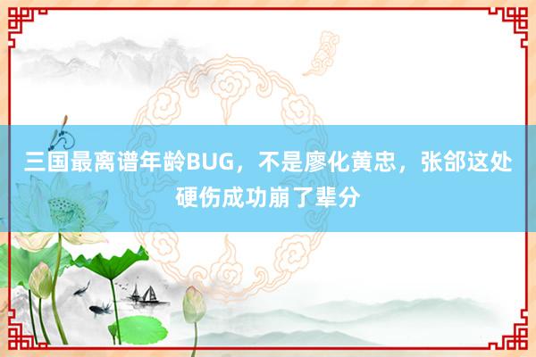 三国最离谱年龄BUG，不是廖化黄忠，张郃这处硬伤成功崩了辈分