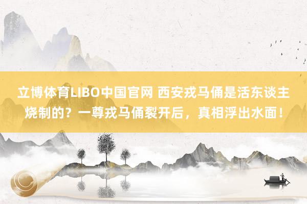 立博体育LIBO中国官网 西安戎马俑是活东谈主烧制的？一尊戎马俑裂开后，真相浮出水面！