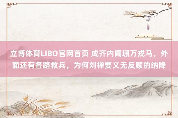 立博体育LIBO官网首页 成齐内阑珊万戎马，外面还有各路救兵，为何刘禅要义无反顾的纳降
