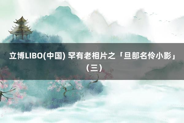 立博LIBO(中国) 罕有老相片之「旦部名伶小影」（三）