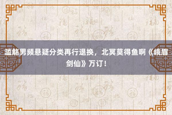 滥觞男频悬疑分类再行退换，北冥莫得鱼啊《峨眉剑仙》万订！
