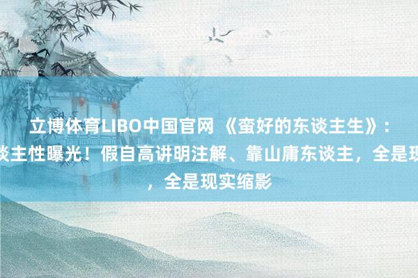 立博体育LIBO中国官网 《蛮好的东谈主生》：全员东谈主性曝光！假自高讲明注解、靠山庸东谈主，全是现实缩影