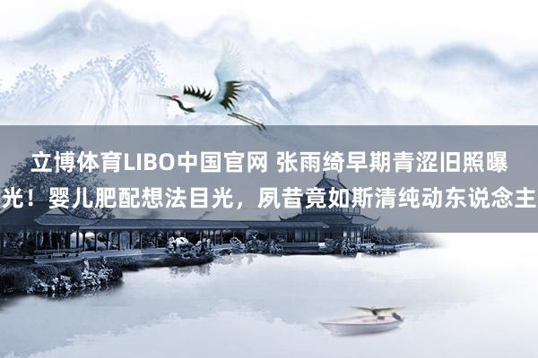 立博体育LIBO中国官网 张雨绮早期青涩旧照曝光！婴儿肥配想法目光，夙昔竟如斯清纯动东说念主