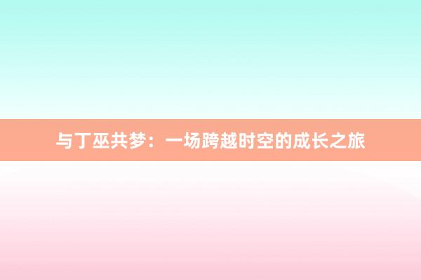 与丁巫共梦：一场跨越时空的成长之旅