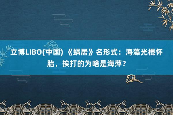 立博LIBO(中国) 《蜗居》名形式：海藻光棍怀胎，挨打的为啥是海萍？