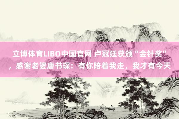 立博体育LIBO中国官网 卢冠廷获颁“金针奖”，感谢老婆唐书琛：有你陪着我走，我才有今天