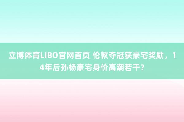 立博体育LIBO官网首页 伦敦夺冠获豪宅奖励，14年后孙杨豪宅身价高潮若干？