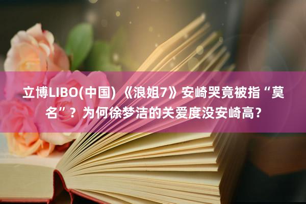 立博LIBO(中国) 《浪姐7》安崎哭竟被指“莫名”？为何徐梦洁的关爱度没安崎高？