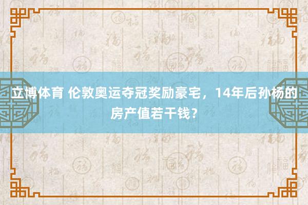 立博体育 伦敦奥运夺冠奖励豪宅，14年后孙杨的房产值若干钱？