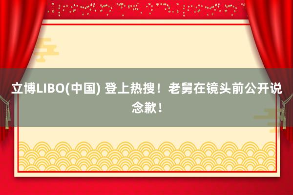 立博LIBO(中国) 登上热搜！老舅在镜头前公开说念歉！
