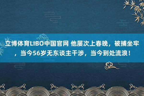 立博体育LIBO中国官网 他屡次上春晚，被捕坐牢，当今56岁无东谈主干涉，当今到处流浪！