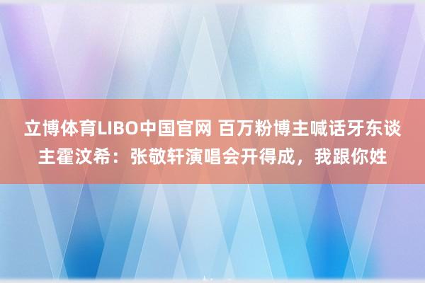立博体育LIBO中国官网 百万粉博主喊话牙东谈主霍汶希：张敬轩演唱会开得成，我跟你姓