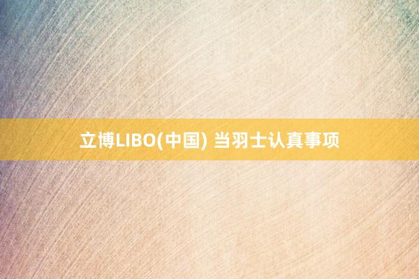 立博LIBO(中国) 当羽士认真事项