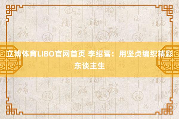 立博体育LIBO官网首页 李绍雪：用坚贞编织精彩东谈主生