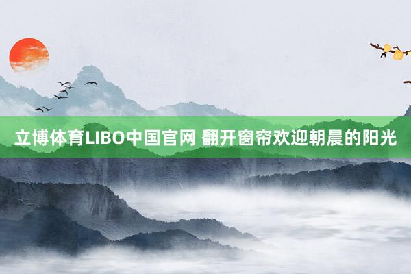 立博体育LIBO中国官网 翻开窗帘欢迎朝晨的阳光