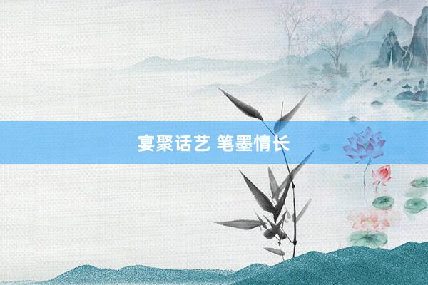 宴聚话艺 笔墨情长