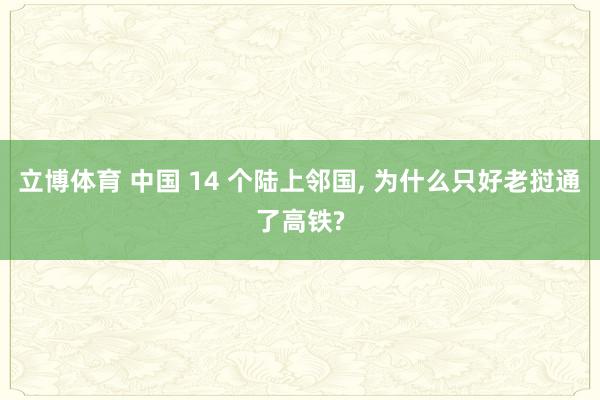立博体育 中国 14 个陆上邻国, 为什么只好老挝通了高铁?
