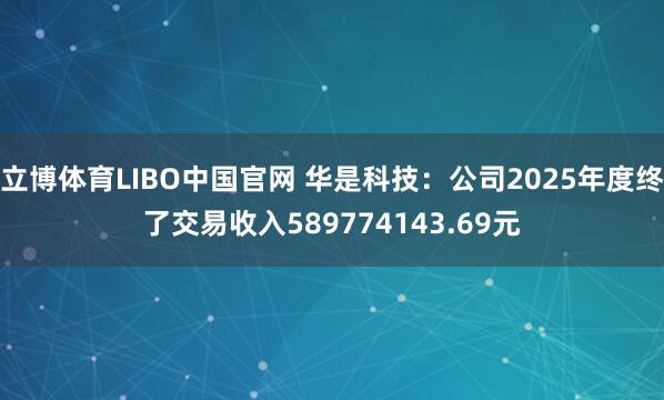 立博体育LIBO中国官网 华是科技：公司2025年度终了交易收入589774143.69元