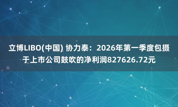 立博LIBO(中国) 协力泰：2026年第一季度包摄于上市公司鼓吹的净利润827626.72元