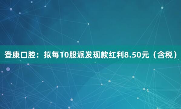 登康口腔：拟每10股派发现款红利8.50元（含税）