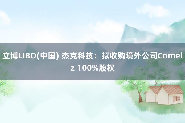立博LIBO(中国) 杰克科技：拟收购境外公司Comelz 100%股权